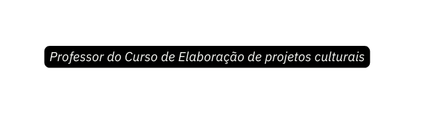 Professor do Curso de Elaboração de projetos culturais